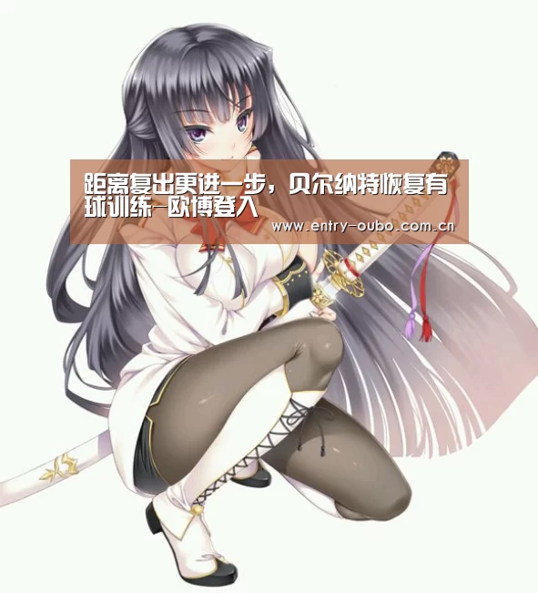 距离复出更进一步，贝尔纳特恢复有球训练-欧博登入