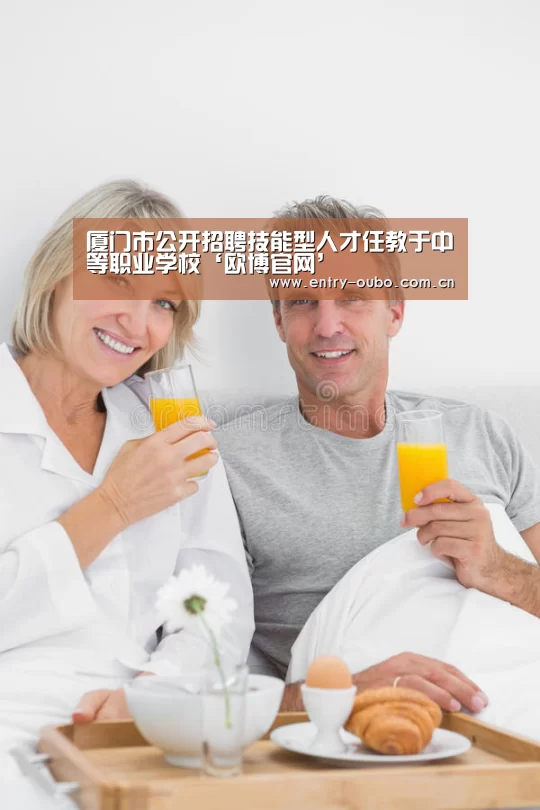 厦门市公开招聘技能型人才任教于中等职业学校‘欧博官网’