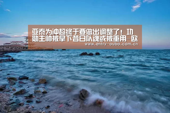 亚泰为冲超终于要做出调整了!功勋主帅被拿下昔日队魂或被重用-欧博(图3) 欧博游戏